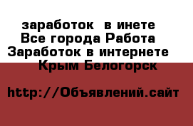  заработок  в инете - Все города Работа » Заработок в интернете   . Крым,Белогорск